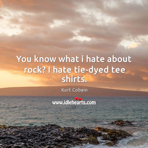 You know what I hate about rock? I hate tie-dyed tee shirts. Kurt Cobain Picture Quote