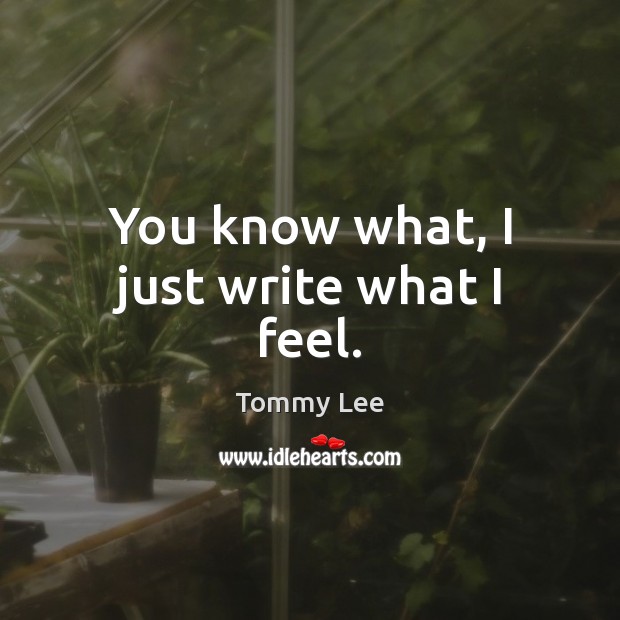You know what, I just write what I feel. Tommy Lee Picture Quote