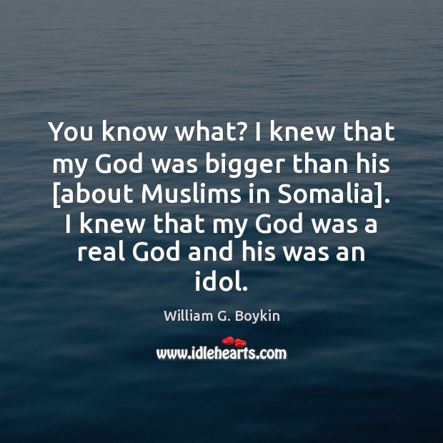 You know what? I knew that my God was bigger than his [ William G. Boykin Picture Quote