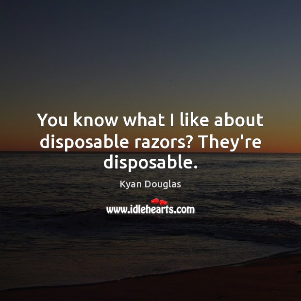 You know what I like about disposable razors? They’re disposable. Kyan Douglas Picture Quote