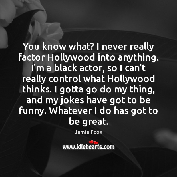 You know what? I never really factor Hollywood into anything. I’m a Jamie Foxx Picture Quote