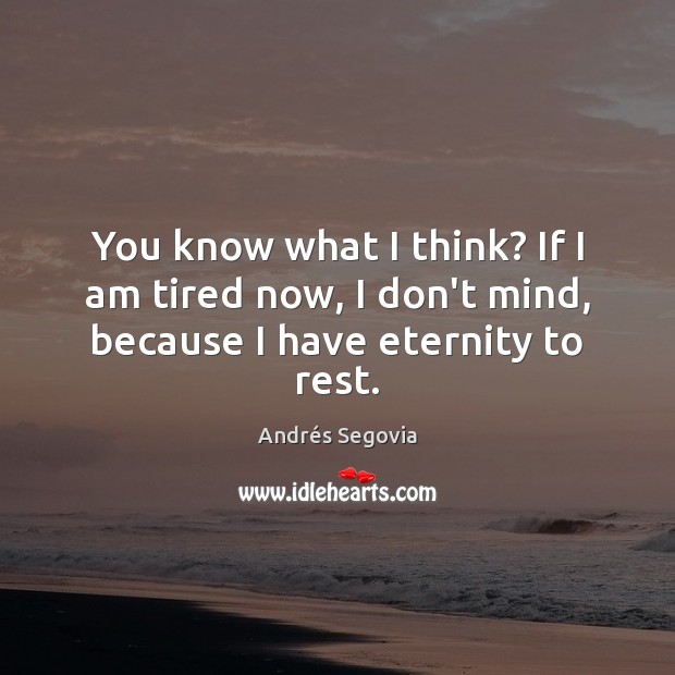 You know what I think? If I am tired now, I don’t mind, because I have eternity to rest. Andrés Segovia Picture Quote