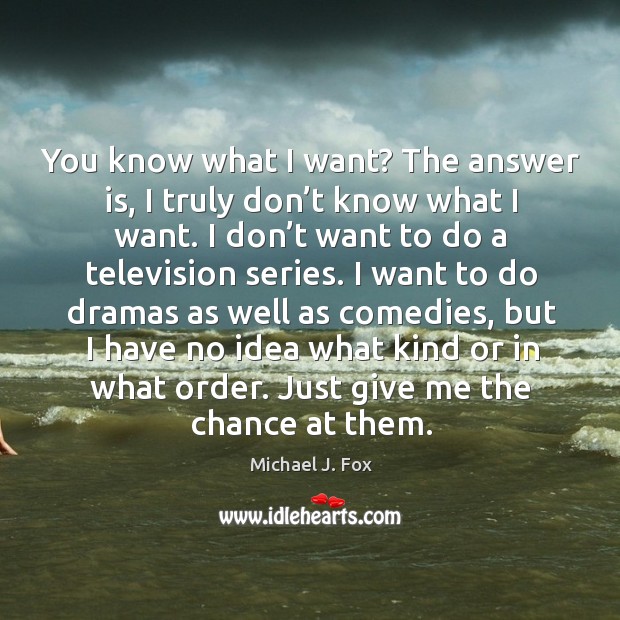 You know what I want? the answer is, I truly don’t know what I want. Michael J. Fox Picture Quote