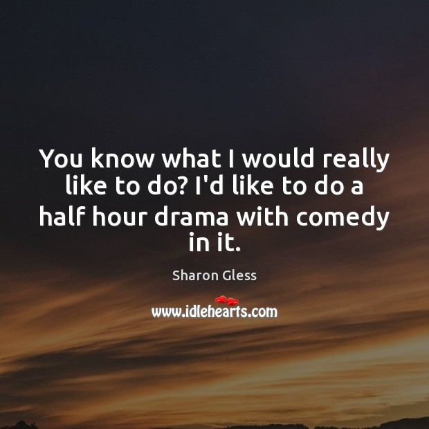 You know what I would really like to do? I’d like to Sharon Gless Picture Quote