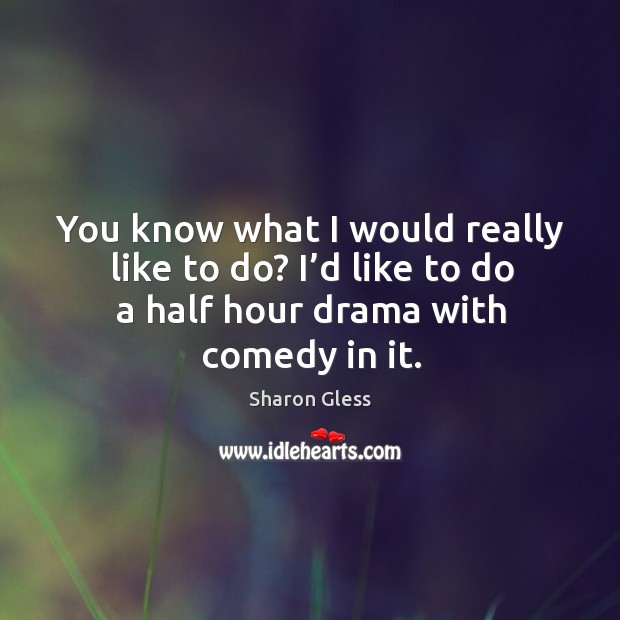 You know what I would really like to do? I’d like to do a half hour drama with comedy in it. Sharon Gless Picture Quote