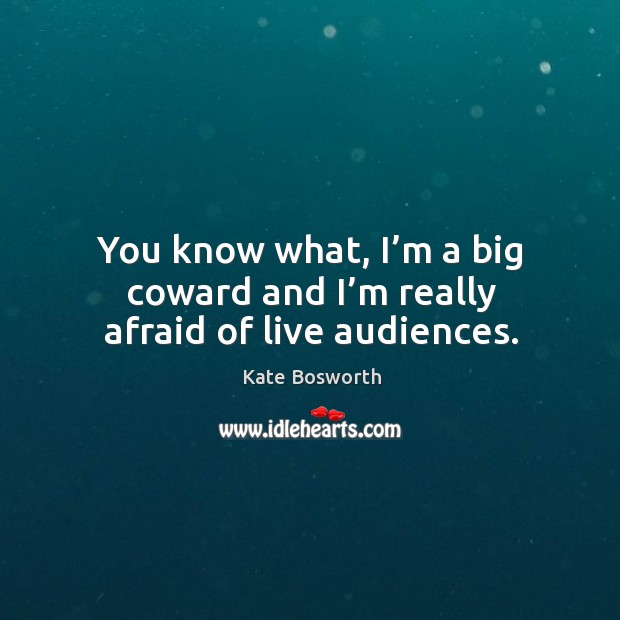 You know what, I’m a big coward and I’m really afraid of live audiences. Kate Bosworth Picture Quote