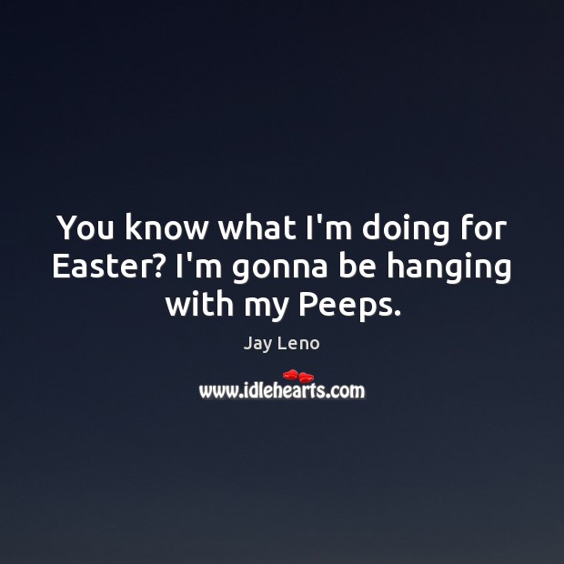 You know what I’m doing for Easter? I’m gonna be hanging with my Peeps. Easter Quotes Image