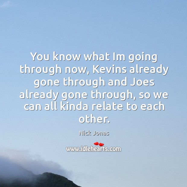 You know what im going through now, kevins already gone through and joes already gone through, so we can all kinda relate to each other. Nick Jonas Picture Quote