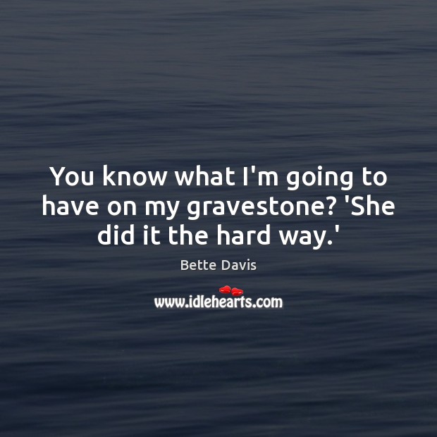You know what I’m going to have on my gravestone? ‘She did it the hard way.’ Bette Davis Picture Quote