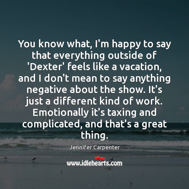 You know what, I’m happy to say that everything outside of ‘Dexter’ Jennifer Carpenter Picture Quote
