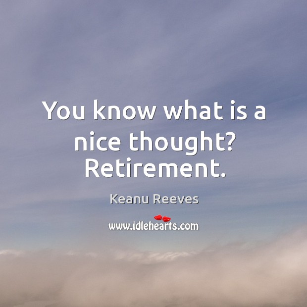 You know what is a nice thought? Retirement. Keanu Reeves Picture Quote