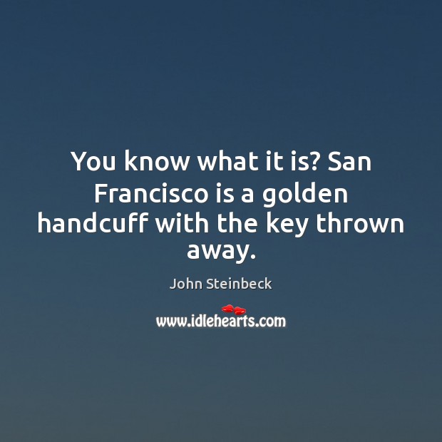You know what it is? San Francisco is a golden handcuff with the key thrown away. John Steinbeck Picture Quote