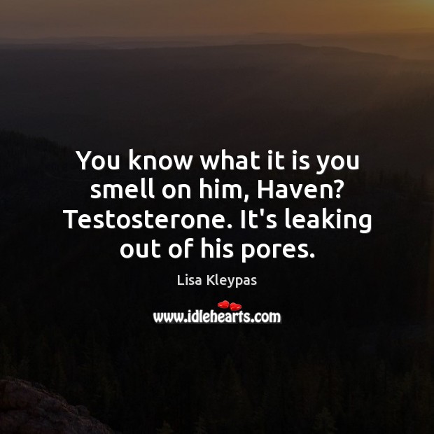 You know what it is you smell on him, Haven? Testosterone. It’s leaking out of his pores. Lisa Kleypas Picture Quote