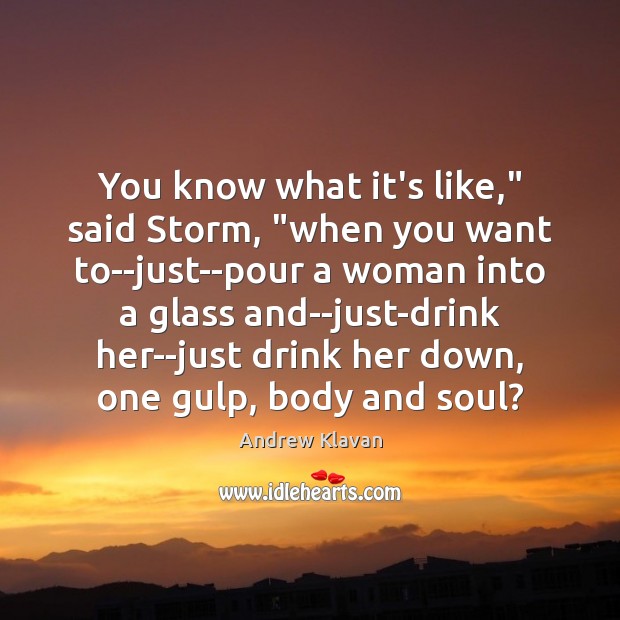 You know what it’s like,” said Storm, “when you want to–just–pour a Andrew Klavan Picture Quote