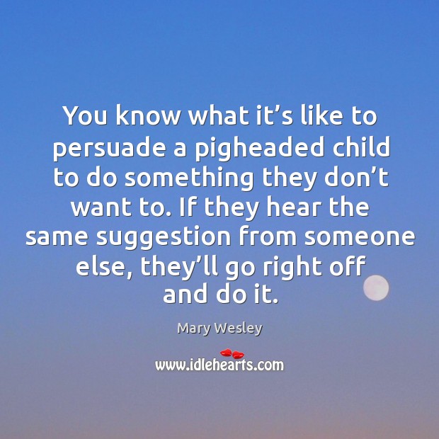You know what it’s like to persuade a pigheaded child to do something they don’t want to. Image