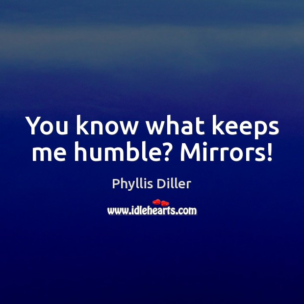You know what keeps me humble? Mirrors! Phyllis Diller Picture Quote