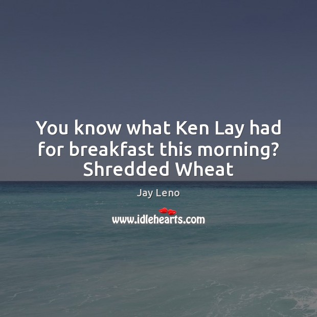 You know what Ken Lay had for breakfast this morning? Shredded Wheat Jay Leno Picture Quote