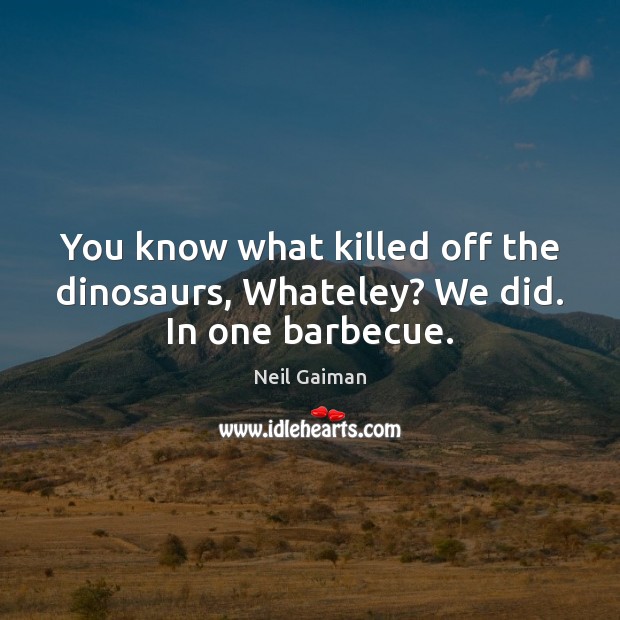 You know what killed off the dinosaurs, Whateley? We did. In one barbecue. Neil Gaiman Picture Quote