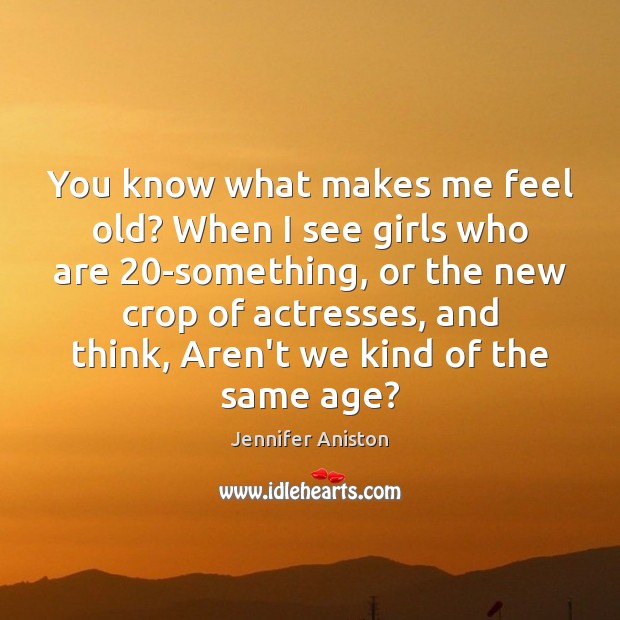 You know what makes me feel old? When I see girls who Jennifer Aniston Picture Quote