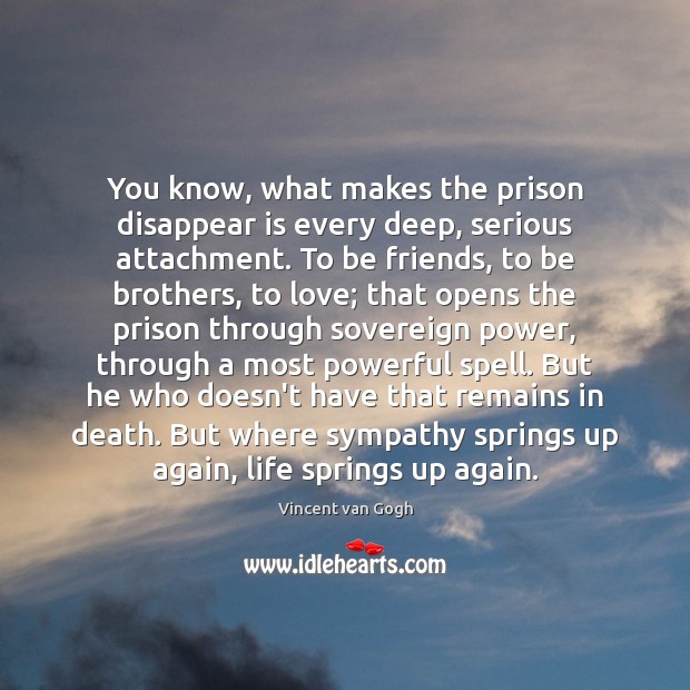 You know, what makes the prison disappear is every deep, serious attachment. Vincent van Gogh Picture Quote