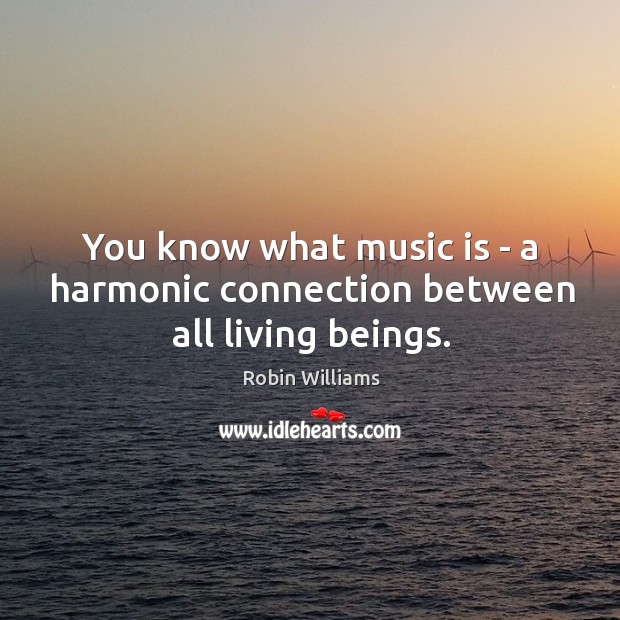 You know what music is – a harmonic connection between all living beings. Image