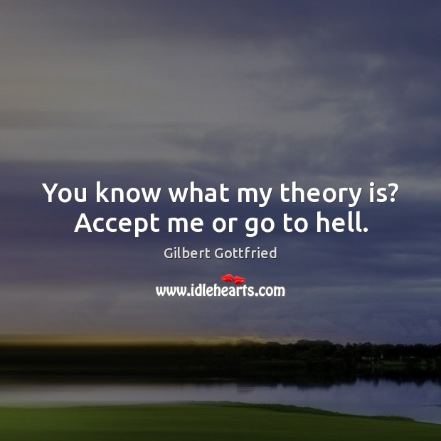 You know what my theory is? Accept me or go to hell. Image