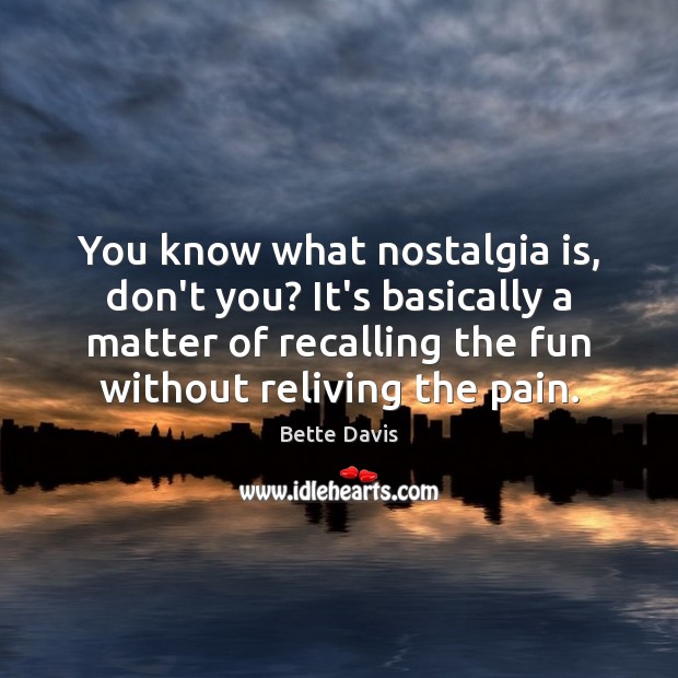 You know what nostalgia is, don’t you? It’s basically a matter of Bette Davis Picture Quote