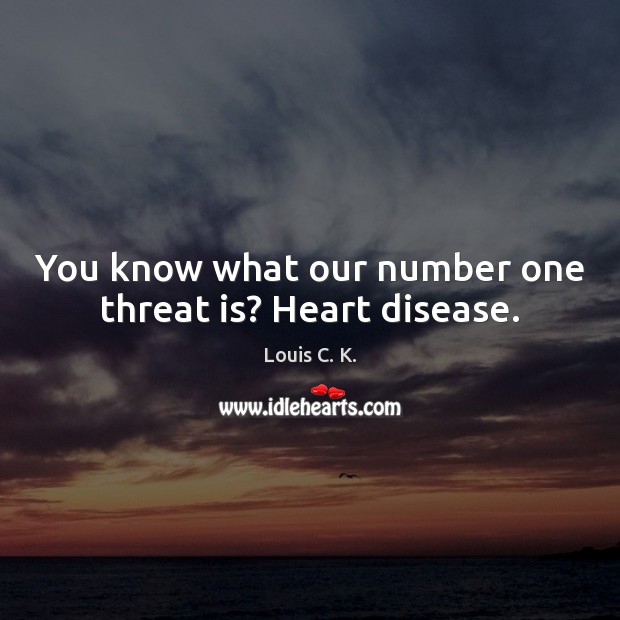 You know what our number one threat is? Heart disease. Louis C. K. Picture Quote