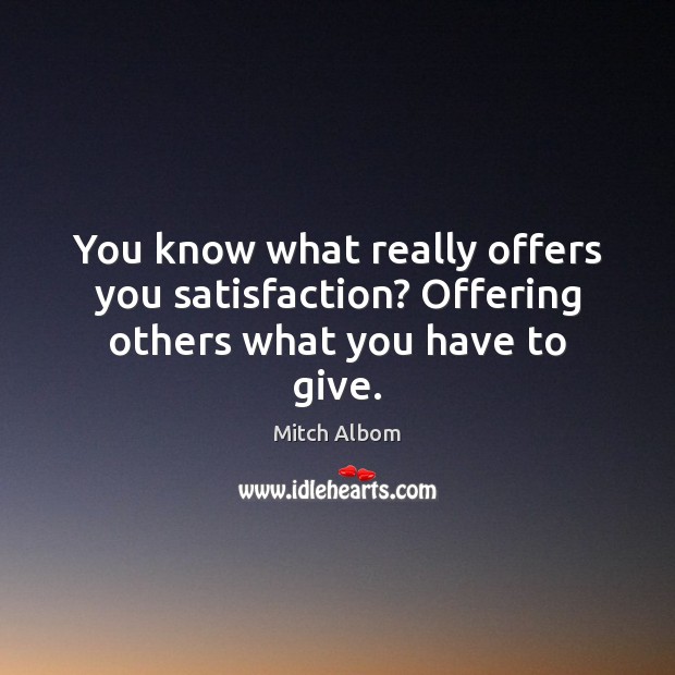 You know what really offers you satisfaction? Offering others what you have to give. Image