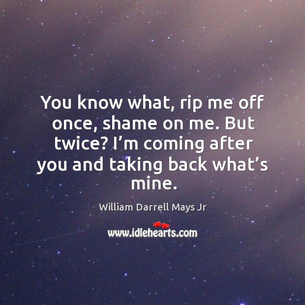 You know what, rip me off once, shame on me. But twice? I’m coming after you and taking back what’s mine. William Darrell Mays Jr Picture Quote
