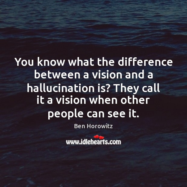 You know what the difference between a vision and a hallucination is? Image