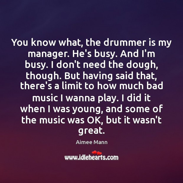 You know what, the drummer is my manager. He’s busy. And I’m Aimee Mann Picture Quote