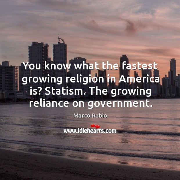 You know what the fastest growing religion in america is? statism. The growing reliance on government. Marco Rubio Picture Quote