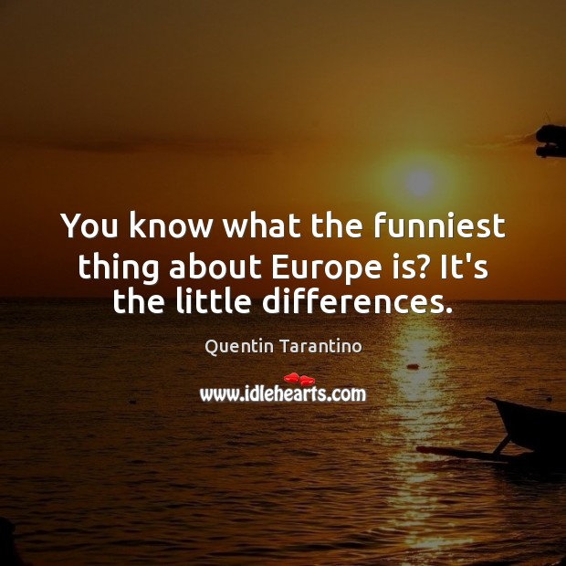 You know what the funniest thing about Europe is? It’s the little differences. Quentin Tarantino Picture Quote