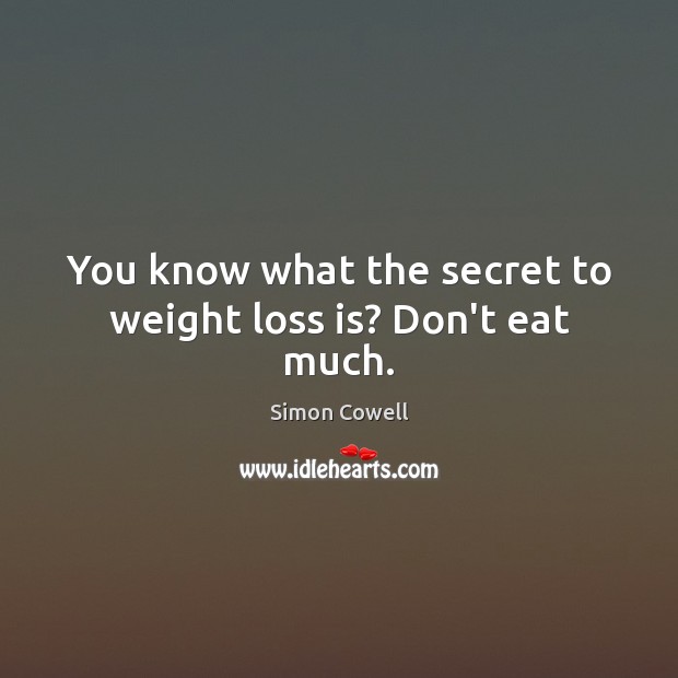 You know what the secret to weight loss is? Don’t eat much. 