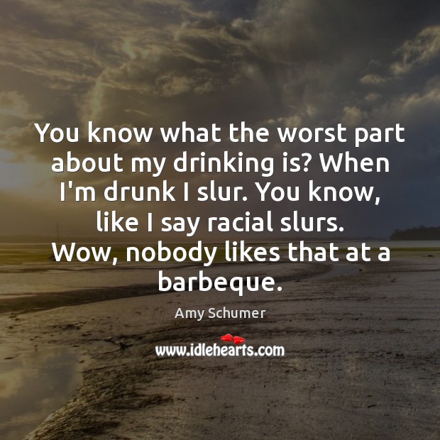 You know what the worst part about my drinking is? When I’m Amy Schumer Picture Quote
