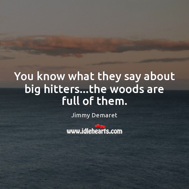 You know what they say about big hitters…the woods are full of them. Image