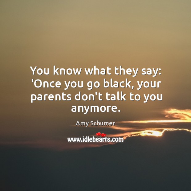 You know what they say: ‘Once you go black, your parents don’t talk to you anymore. Amy Schumer Picture Quote