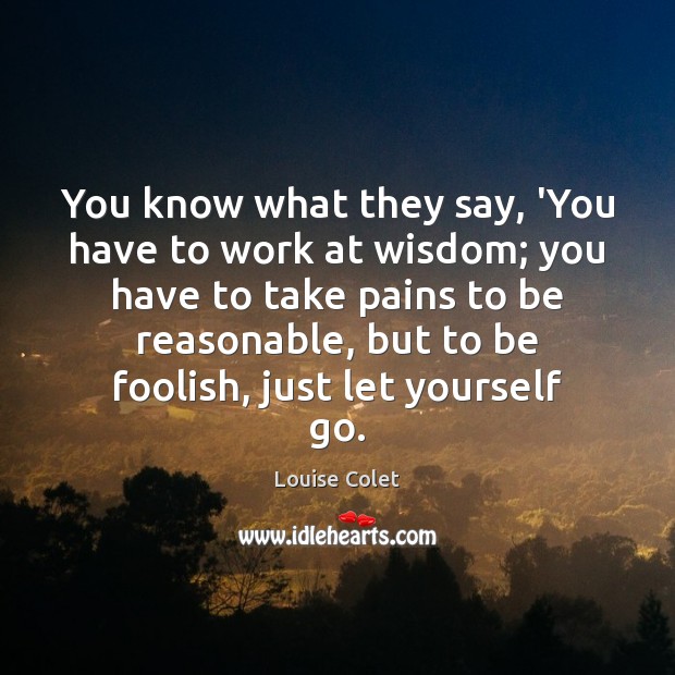 You know what they say, ‘You have to work at wisdom; you Louise Colet Picture Quote