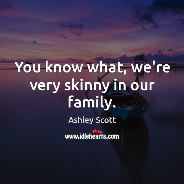 You know what, we’re very skinny in our family. Ashley Scott Picture Quote
