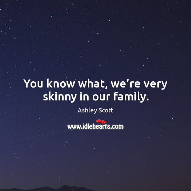You know what, we’re very skinny in our family. Image