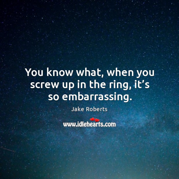 You know what, when you screw up in the ring, it’s so embarrassing. Jake Roberts Picture Quote