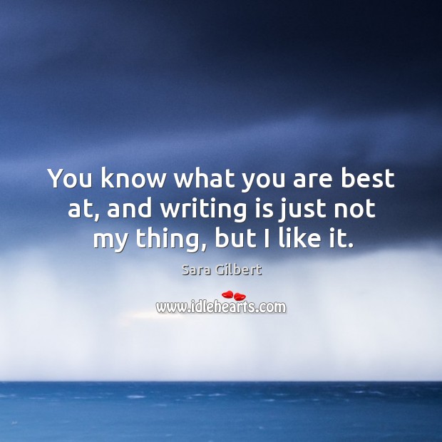 You know what you are best at, and writing is just not my thing, but I like it. Sara Gilbert Picture Quote
