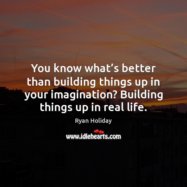 You know what’s better than building things up in your imagination? Ryan Holiday Picture Quote