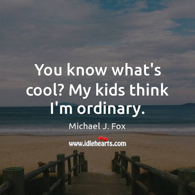 You know what’s cool? My kids think I’m ordinary. Image