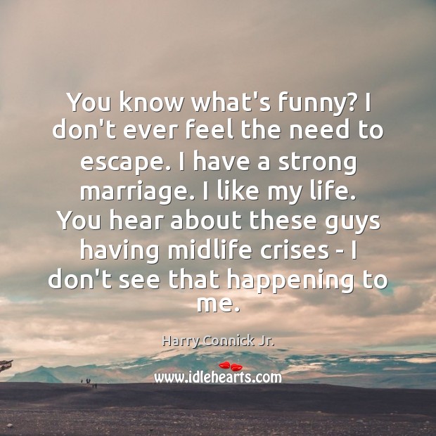 You know what’s funny? I don’t ever feel the need to escape. Harry Connick Jr. Picture Quote