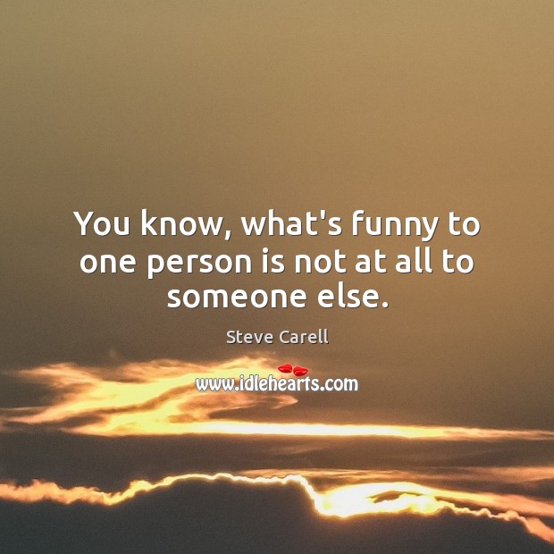 You know, what’s funny to one person is not at all to someone else. Steve Carell Picture Quote