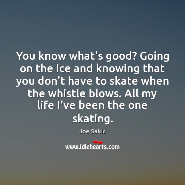 You know what’s good? Going on the ice and knowing that you Joe Sakic Picture Quote