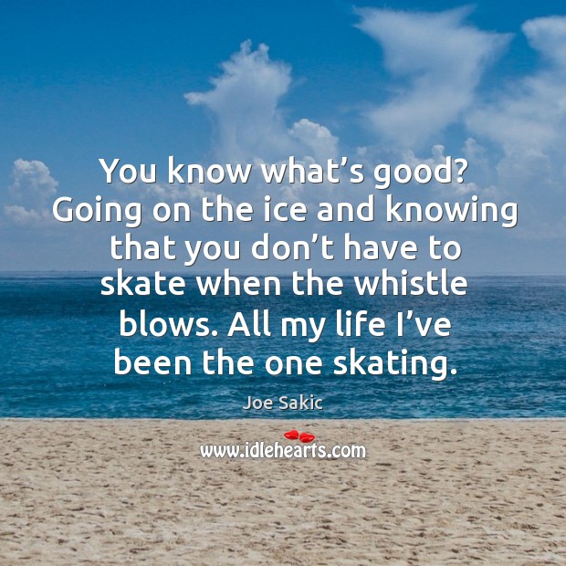 You know what’s good? going on the ice and knowing that you don’t have to skate when the whistle blows. Joe Sakic Picture Quote
