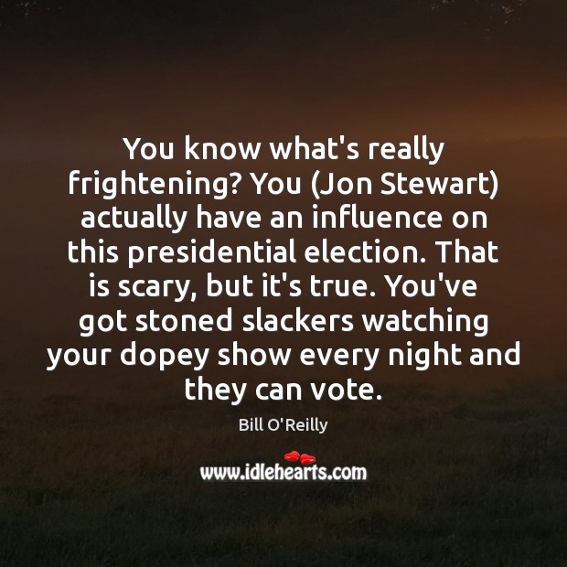 You know what’s really frightening? You (Jon Stewart) actually have an influence Bill O’Reilly Picture Quote